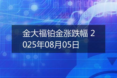 金大福铂金涨跌幅 2025年08月05日