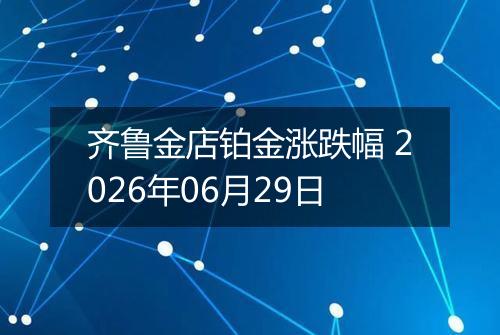 齐鲁金店铂金涨跌幅 2026年06月29日