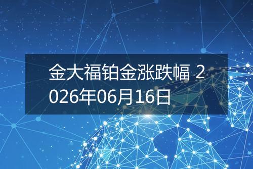 金大福铂金涨跌幅 2026年06月16日