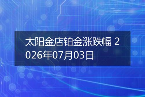 太阳金店铂金涨跌幅 2026年07月03日