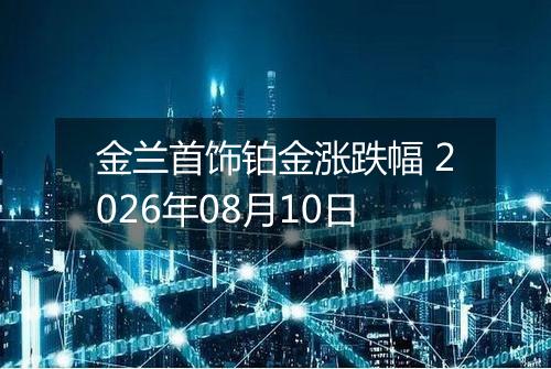 金兰首饰铂金涨跌幅 2026年08月10日