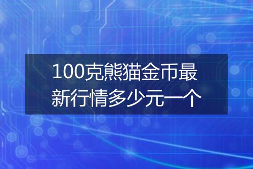 100克熊猫金币最新行情多少元一个