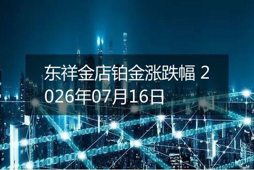东祥金店铂金涨跌幅 2026年07月16日