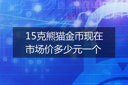 15克熊猫金币现在市场价多少元一个