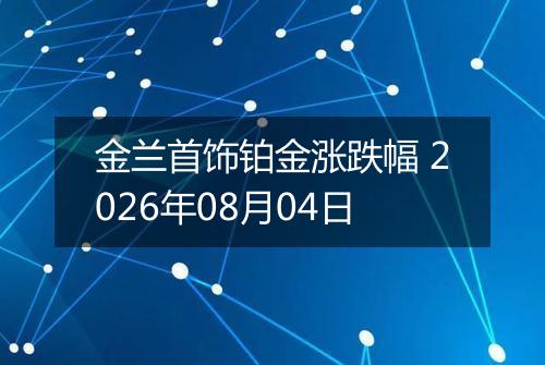 金兰首饰铂金涨跌幅 2026年08月04日