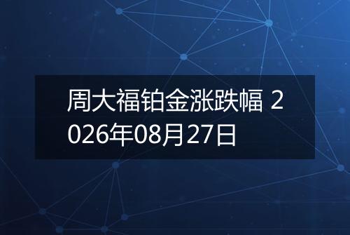 周大福铂金涨跌幅 2026年08月27日