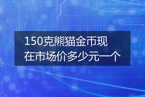 150克熊猫金币现在市场价多少元一个