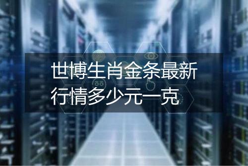 世博生肖金条最新行情多少元一克
