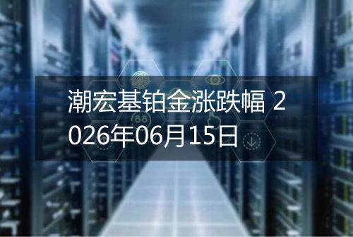 潮宏基铂金涨跌幅 2026年06月15日