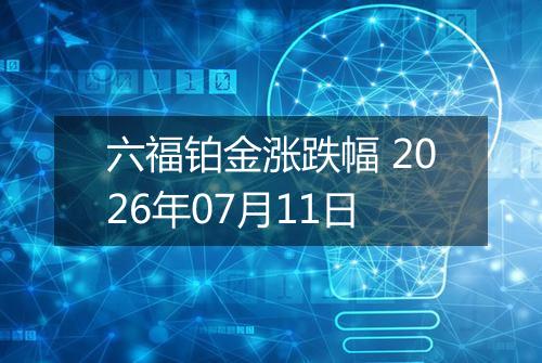 六福铂金涨跌幅 2026年07月11日