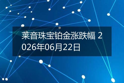 莱音珠宝铂金涨跌幅 2026年06月22日