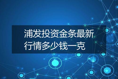 浦发投资金条最新行情多少钱一克