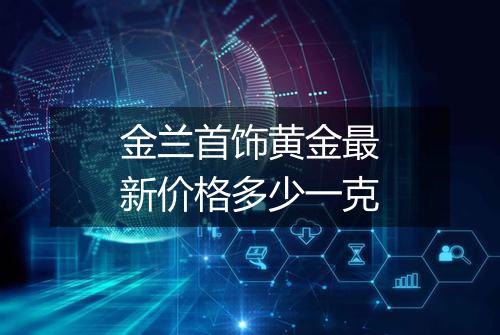 金兰首饰黄金最新价格多少一克