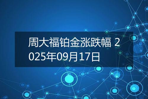 周大福铂金涨跌幅 2025年09月17日