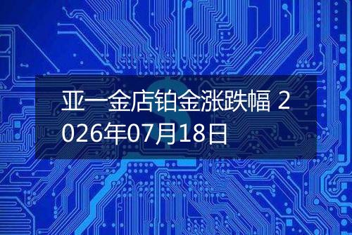 亚一金店铂金涨跌幅 2026年07月18日