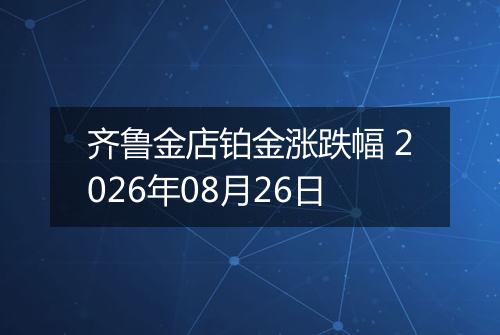 齐鲁金店铂金涨跌幅 2026年08月26日