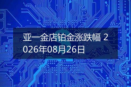 亚一金店铂金涨跌幅 2026年08月26日