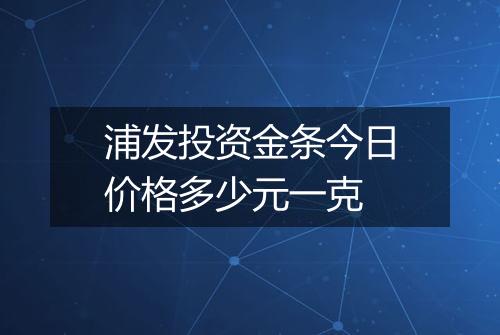 浦发投资金条今日价格多少元一克