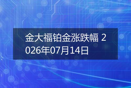 金大福铂金涨跌幅 2026年07月14日