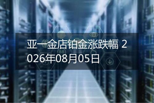 亚一金店铂金涨跌幅 2026年08月05日