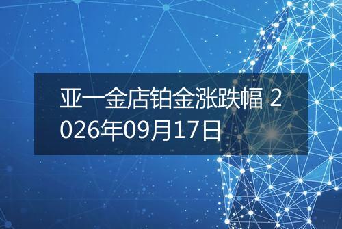 亚一金店铂金涨跌幅 2026年09月17日