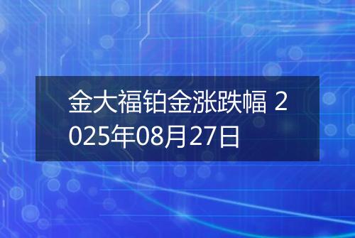 金大福铂金涨跌幅 2025年08月27日