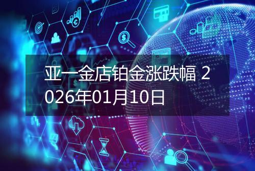 亚一金店铂金涨跌幅 2026年01月10日
