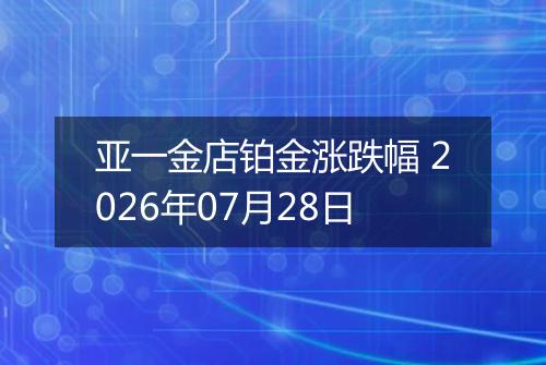 亚一金店铂金涨跌幅 2026年07月28日