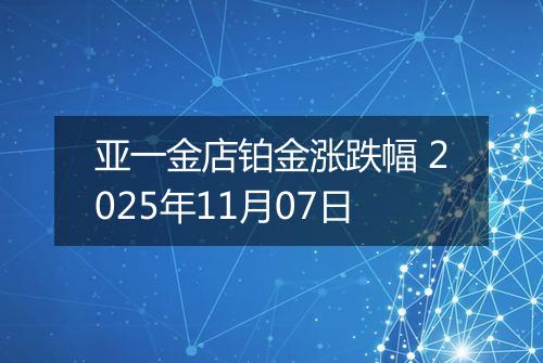 亚一金店铂金涨跌幅 2025年11月07日