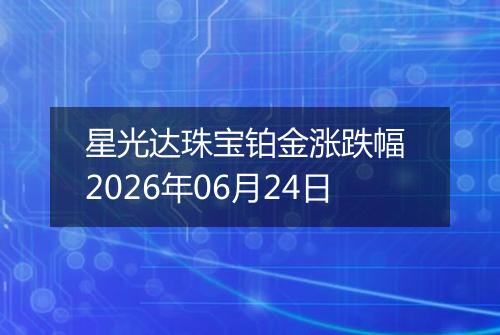 星光达珠宝铂金涨跌幅 2026年06月24日