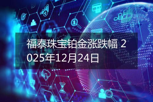 福泰珠宝铂金涨跌幅 2025年12月24日