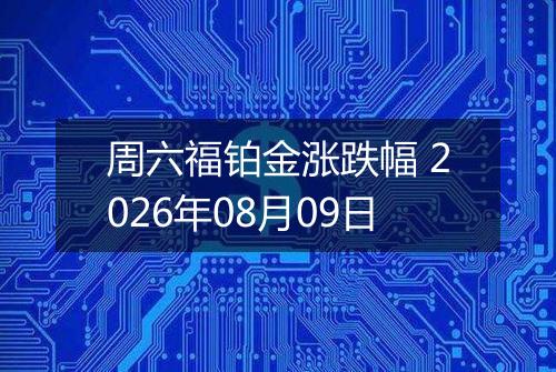 周六福铂金涨跌幅 2026年08月09日