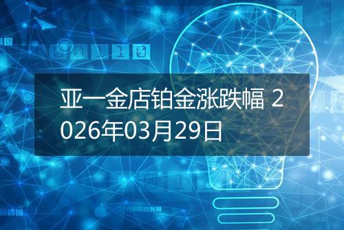 亚一金店铂金涨跌幅 2026年03月29日