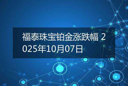福泰珠宝铂金涨跌幅 2025年10月07日