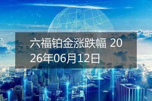 六福铂金涨跌幅 2026年06月12日