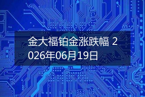 金大福铂金涨跌幅 2026年06月19日