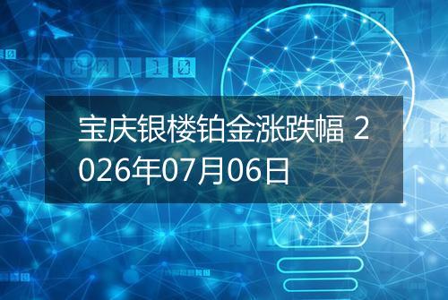 宝庆银楼铂金涨跌幅 2026年07月06日