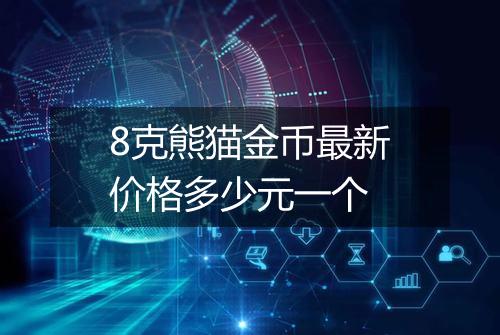 8克熊猫金币最新价格多少元一个