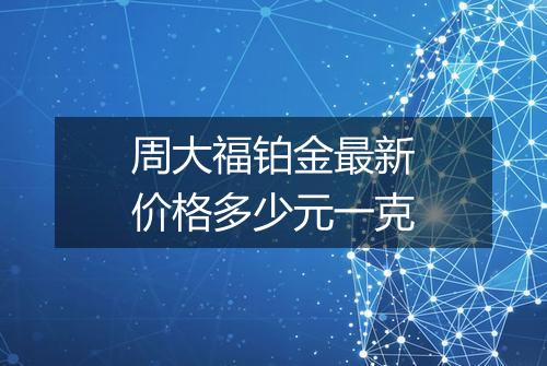 周大福铂金最新价格多少元一克