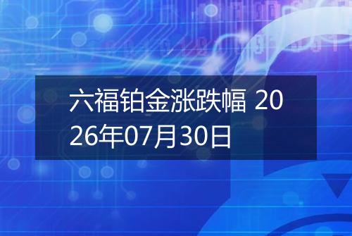 六福铂金涨跌幅 2026年07月30日