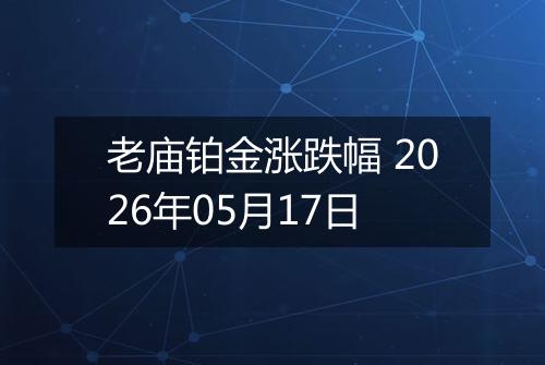 老庙铂金涨跌幅 2026年05月17日