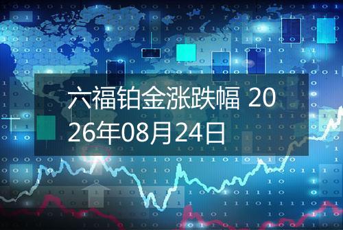 六福铂金涨跌幅 2026年08月24日