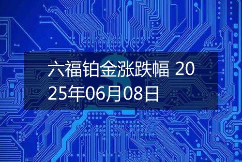 六福铂金涨跌幅 2025年06月08日