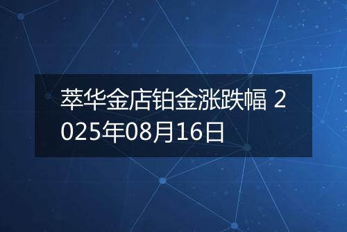 萃华金店铂金涨跌幅 2025年08月16日
