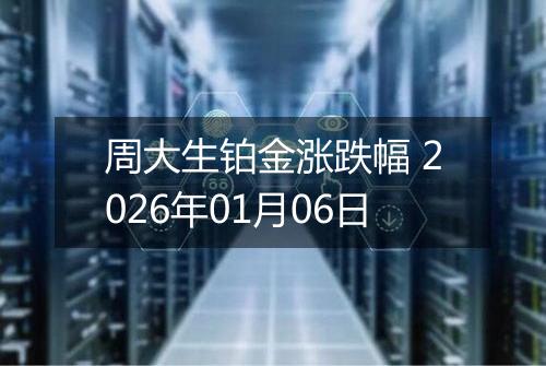 周大生铂金涨跌幅 2026年01月06日