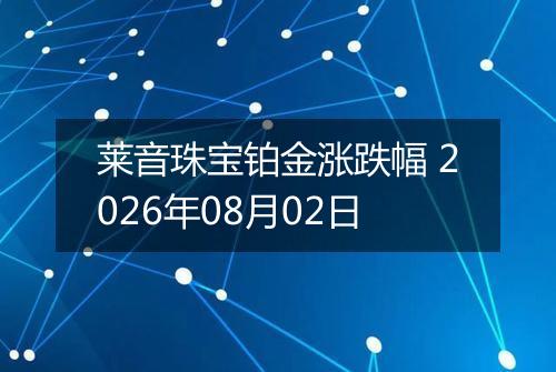 莱音珠宝铂金涨跌幅 2026年08月02日