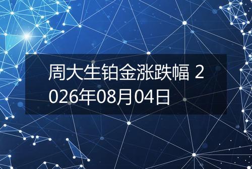周大生铂金涨跌幅 2026年08月04日