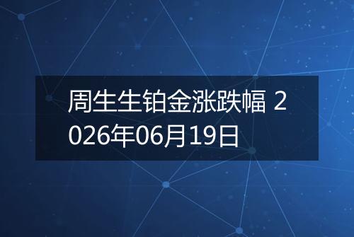 周生生铂金涨跌幅 2026年06月19日