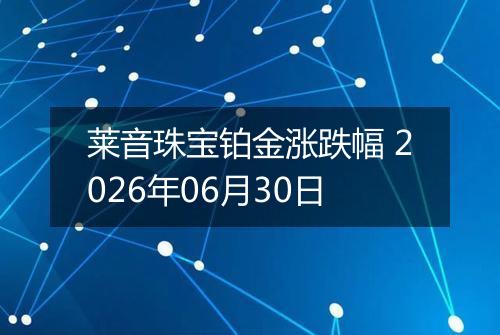 莱音珠宝铂金涨跌幅 2026年06月30日