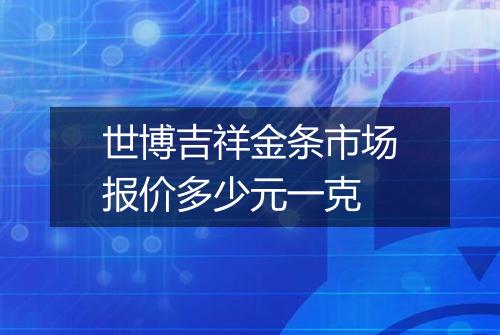 世博吉祥金条市场报价多少元一克